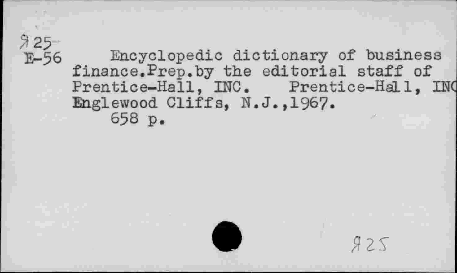 ﻿3 25
E-56 Encyclopedic dictionary of business finance.Prep.by the editorial staff of Prentice-Hall, INC. Prentice-Hall, E Englewood Cliffs, N.J.,1967.
658 p.